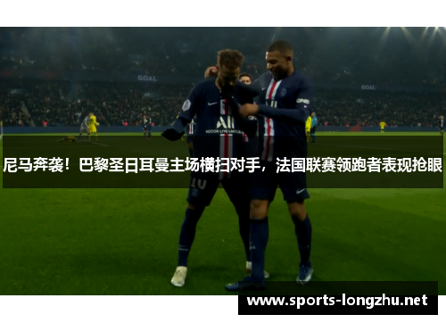 尼马奔袭！巴黎圣日耳曼主场横扫对手，法国联赛领跑者表现抢眼